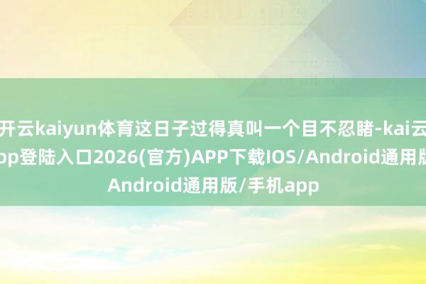 开云kaiyun体育这日子过得真叫一个目不忍睹-kai云体育网页app登陆入口2026(官方)APP下载IOS/Android通用版/手机app
