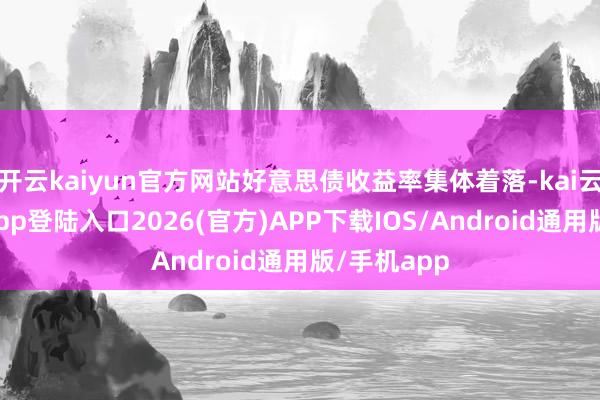 开云kaiyun官方网站好意思债收益率集体着落-kai云体育网页app登陆入口2026(官方)APP下载IOS/Android通用版/手机app