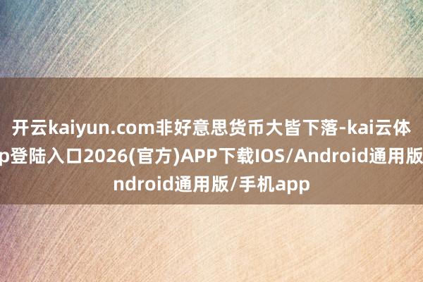 开云kaiyun.com非好意思货币大皆下落-kai云体育网页app登陆入口2026(官方)APP下载IOS/Android通用版/手机app