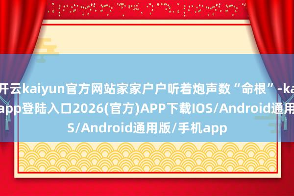 开云kaiyun官方网站家家户户听着炮声数“命根”-kai云体育网页app登陆入口2026(官方)APP下载IOS/Android通用版/手机app