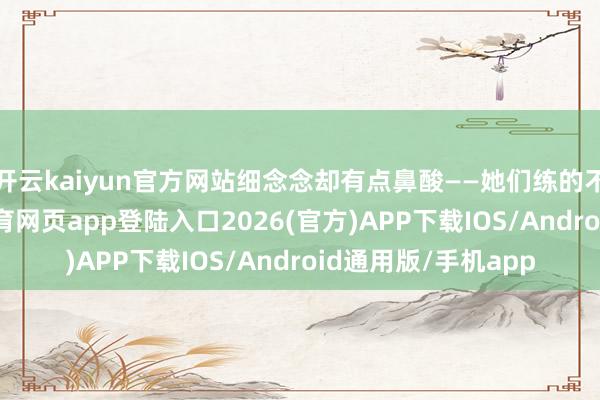 开云kaiyun官方网站细念念却有点鼻酸——她们练的不仅仅作为-kai云体育网页app登陆入口2026(官方)APP下载IOS/Android通用版/手机app
