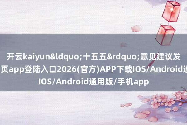 开云kaiyun&ldquo;十五五&rdquo;意见建议发布-kai云体育网页app登陆入口2026(官方)APP下载IOS/Android通用版/手机app