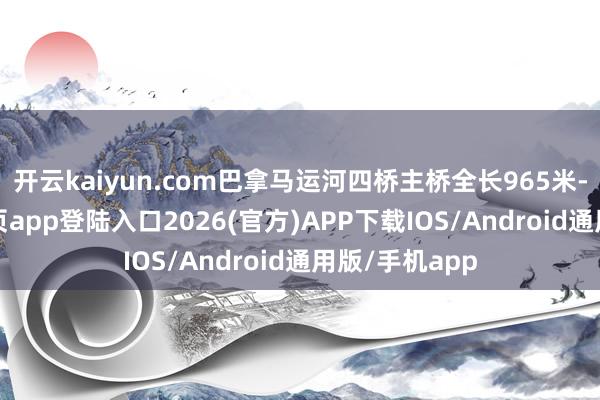 开云kaiyun.com巴拿马运河四桥主桥全长965米-kai云体育网页app登陆入口2026(官方)APP下载IOS/Android通用版/手机app