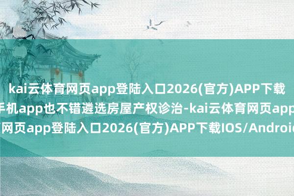 kai云体育网页app登陆入口2026(官方)APP下载IOS/Android通用版/手机app也不错遴选房屋产权诊治-kai云体育网页app登陆入口2026(官方)APP下载IOS/Android通用版/手机app