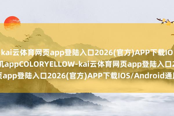 kai云体育网页app登陆入口2026(官方)APP下载IOS/Android通用版/手机appCOLORYELLOW-kai云体育网页app登陆入口2026(官方)APP下载IOS/Android通用版/手机app