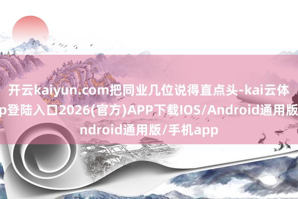 开云kaiyun.com把同业几位说得直点头-kai云体育网页app登陆入口2026(官方)APP下载IOS/Android通用版/手机app