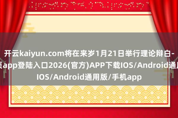 开云kaiyun.com将在来岁1月21日举行理论辩白-kai云体育网页app登陆入口2026(官方)APP下载IOS/Android通用版/手机app
