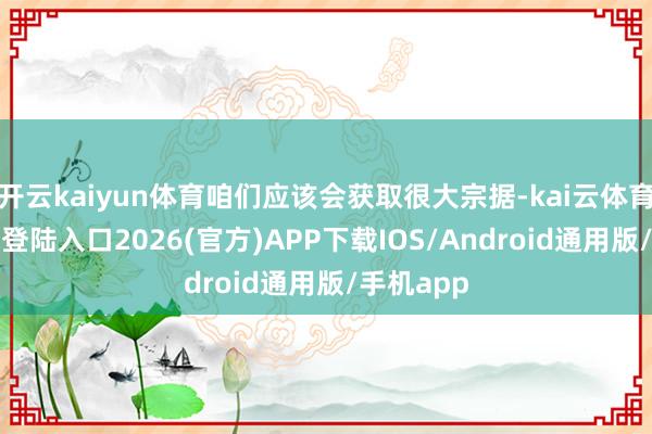 开云kaiyun体育咱们应该会获取很大宗据-kai云体育网页app登陆入口2026(官方)APP下载IOS/Android通用版/手机app