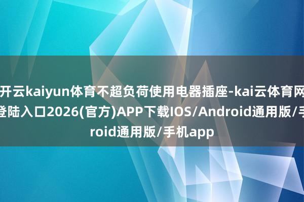 开云kaiyun体育不超负荷使用电器插座-kai云体育网页app登陆入口2026(官方)APP下载IOS/Android通用版/手机app