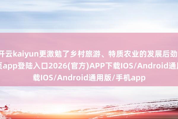 开云kaiyun更激勉了乡村旅游、特质农业的发展后劲-kai云体育网页app登陆入口2026(官方)APP下载IOS/Android通用版/手机app