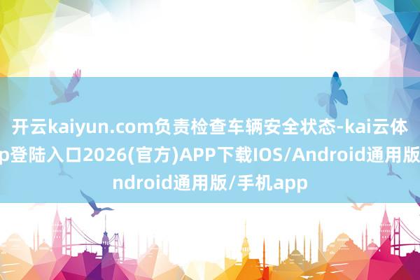 开云kaiyun.com负责检查车辆安全状态-kai云体育网页app登陆入口2026(官方)APP下载IOS/Android通用版/手机app