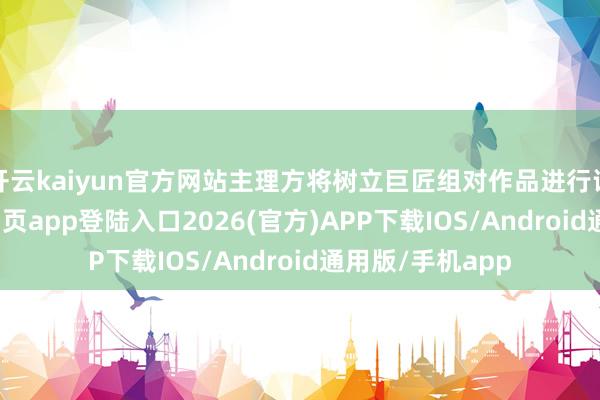 开云kaiyun官方网站主理方将树立巨匠组对作品进行评分-kai云体育网页app登陆入口2026(官方)APP下载IOS/Android通用版/手机app
