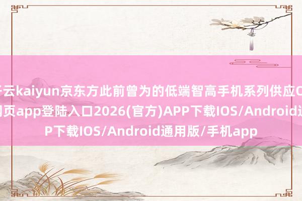 开云kaiyun京东方此前曾为的低端智高手机系列供应OLED-kai云体育网页app登陆入口2026(官方)APP下载IOS/Android通用版/手机app