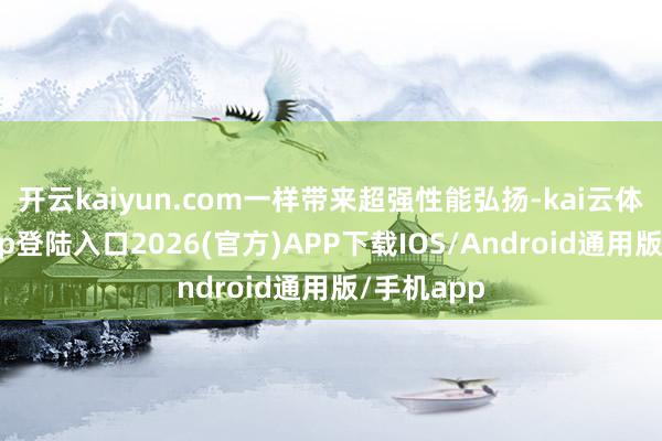 开云kaiyun.com一样带来超强性能弘扬-kai云体育网页app登陆入口2026(官方)APP下载IOS/Android通用版/手机app
