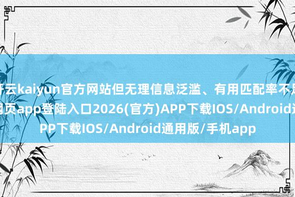 开云kaiyun官方网站但无理信息泛滥、有用匹配率不足5%-kai云体育网页app登陆入口2026(官方)APP下载IOS/Android通用版/手机app