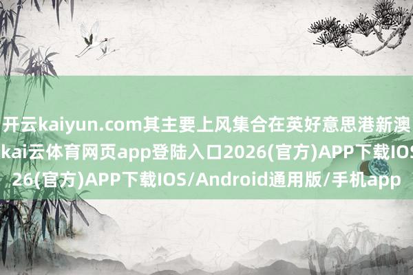 开云kaiyun.com其主要上风集合在英好意思港新澳等主流英语留学地区-kai云体育网页app登陆入口2026(官方)APP下载IOS/Android通用版/手机app