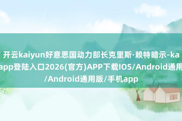 开云kaiyun　　好意思国动力部长克里斯·赖特暗示-kai云体育网页app登陆入口2026(官方)APP下载IOS/Android通用版/手机app