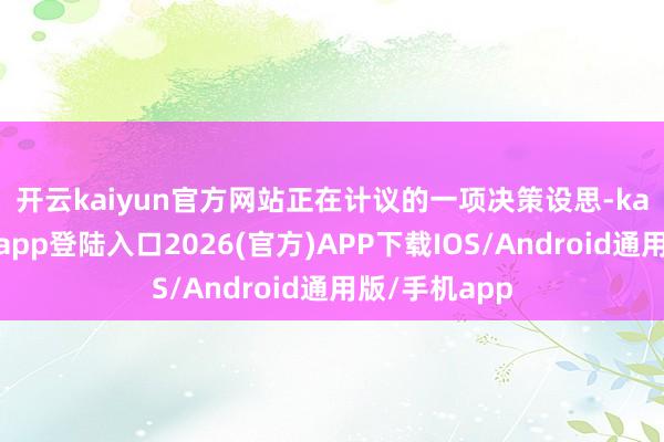 开云kaiyun官方网站　　正在计议的一项决策设思-kai云体育网页app登陆入口2026(官方)APP下载IOS/Android通用版/手机app