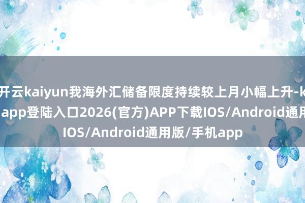 开云kaiyun我海外汇储备限度持续较上月小幅上升-kai云体育网页app登陆入口2026(官方)APP下载IOS/Android通用版/手机app