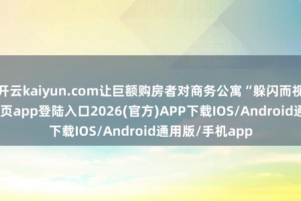 开云kaiyun.com让巨额购房者对商务公寓“躲闪而视”-kai云体育网页app登陆入口2026(官方)APP下载IOS/Android通用版/手机app