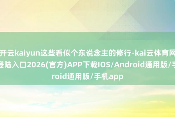 开云kaiyun这些看似个东说念主的修行-kai云体育网页app登陆入口2026(官方)APP下载IOS/Android通用版/手机app