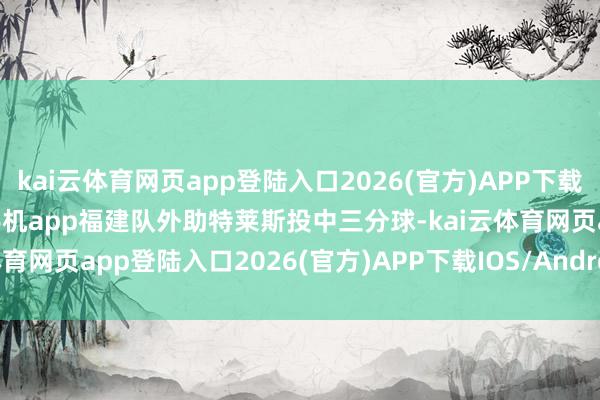 kai云体育网页app登陆入口2026(官方)APP下载IOS/Android通用版/手机app福建队外助特莱斯投中三分球-kai云体育网页app登陆入口2026(官方)APP下载IOS/Android通用版/手机app