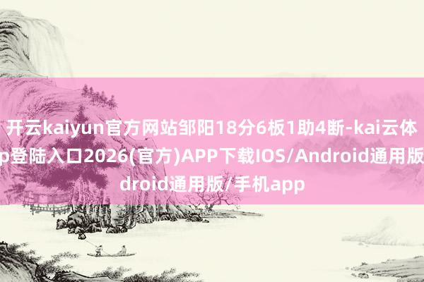 开云kaiyun官方网站邹阳18分6板1助4断-kai云体育网页app登陆入口2026(官方)APP下载IOS/Android通用版/手机app
