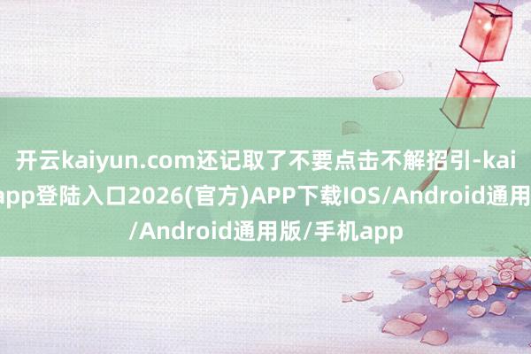 开云kaiyun.com还记取了不要点击不解招引-kai云体育网页app登陆入口2026(官方)APP下载IOS/Android通用版/手机app