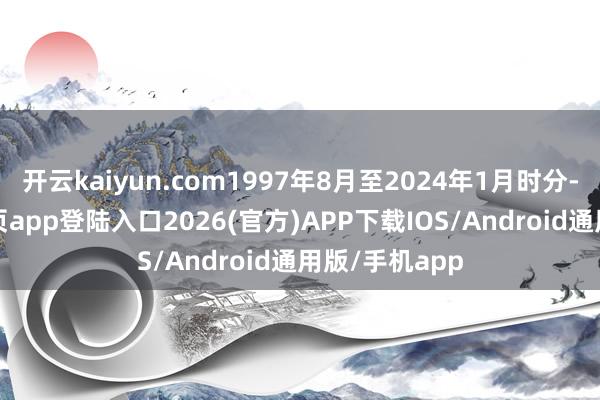 开云kaiyun.com1997年8月至2024年1月时分-kai云体育网页app登陆入口2026(官方)APP下载IOS/Android通用版/手机app