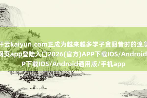 开云kaiyun.com正成为越来越多学子贪图昔时的遑急选项-kai云体育网页app登陆入口2026(官方)APP下载IOS/Android通用版/手机app