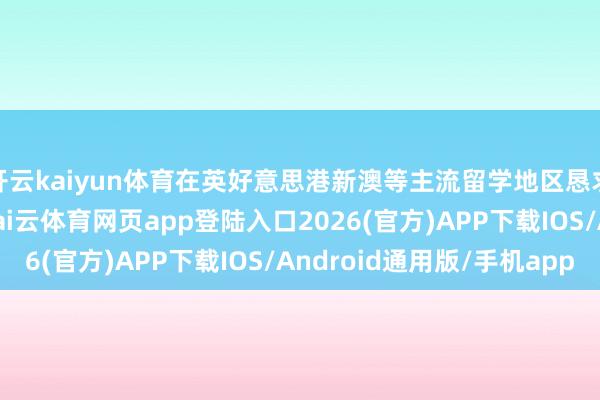 开云kaiyun体育在英好意思港新澳等主流留学地区恳求中集合了深厚教化-kai云体育网页app登陆入口2026(官方)APP下载IOS/Android通用版/手机app