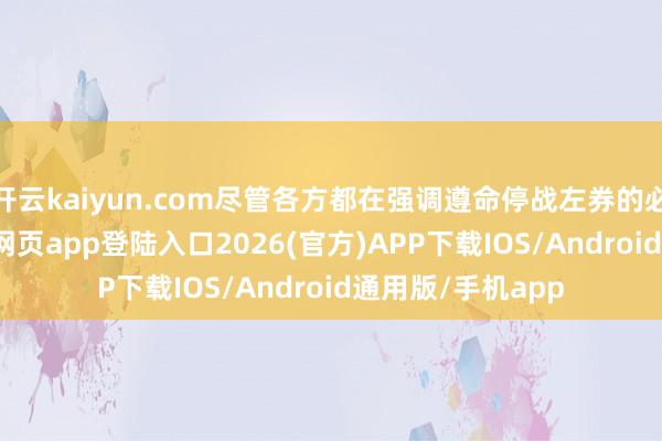 开云kaiyun.com尽管各方都在强调遵命停战左券的必要性-kai云体育网页app登陆入口2026(官方)APP下载IOS/Android通用版/手机app