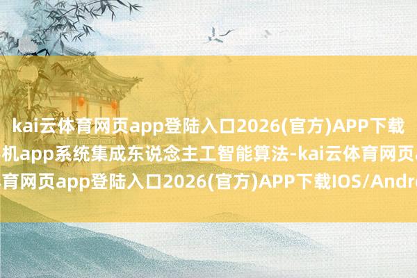 kai云体育网页app登陆入口2026(官方)APP下载IOS/Android通用版/手机app系统集成东说念主工智能算法-kai云体育网页app登陆入口2026(官方)APP下载IOS/Android通用版/手机app