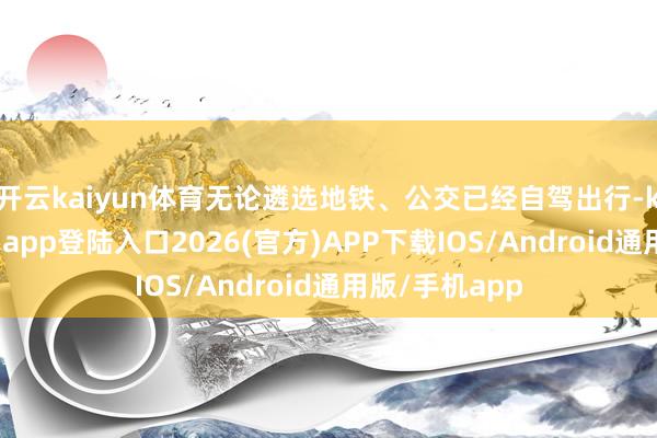 开云kaiyun体育无论遴选地铁、公交已经自驾出行-kai云体育网页app登陆入口2026(官方)APP下载IOS/Android通用版/手机app