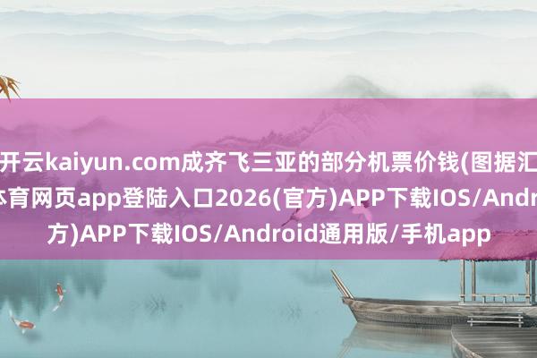开云kaiyun.com成齐飞三亚的部分机票价钱(图据汇聚平台)但是-kai云体育网页app登陆入口2026(官方)APP下载IOS/Android通用版/手机app