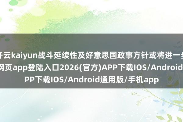 开云kaiyun战斗延续性及好意思国政事方针或将进一步深切-kai云体育网页app登陆入口2026(官方)APP下载IOS/Android通用版/手机app