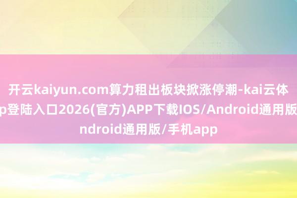 开云kaiyun.com算力租出板块掀涨停潮-kai云体育网页app登陆入口2026(官方)APP下载IOS/Android通用版/手机app