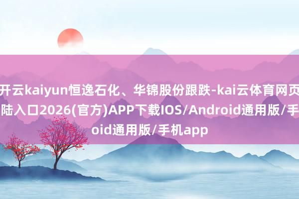 开云kaiyun恒逸石化、华锦股份跟跌-kai云体育网页app登陆入口2026(官方)APP下载IOS/Android通用版/手机app